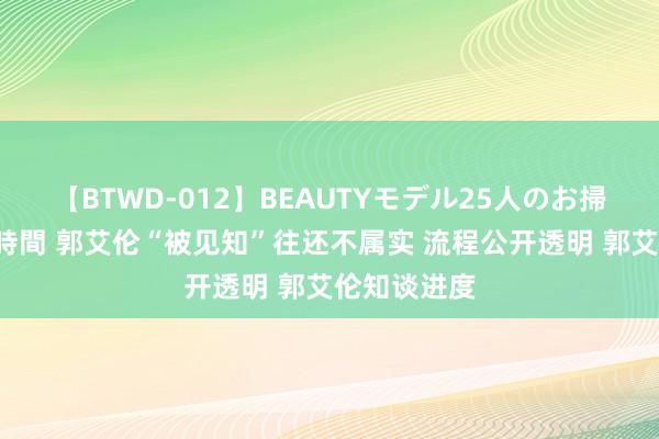 【BTWD-012】BEAUTYモデル25人のお掃除フェラ4時間 郭艾伦“被见知”往还不属实 流程公开透明 郭艾伦知谈进度