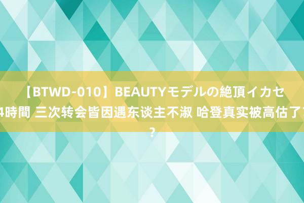 【BTWD-010】BEAUTYモデルの絶頂イカセ4時間 三次转会皆因遇东谈主不淑 哈登真实被高估了？