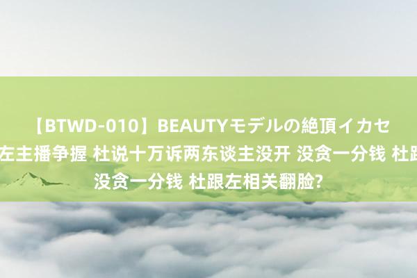 【BTWD-010】BEAUTYモデルの絶頂イカセ4時間 老杜跟左主播争握 杜说十万诉两东谈主没开 没贪一分钱 杜跟左相关翻脸?