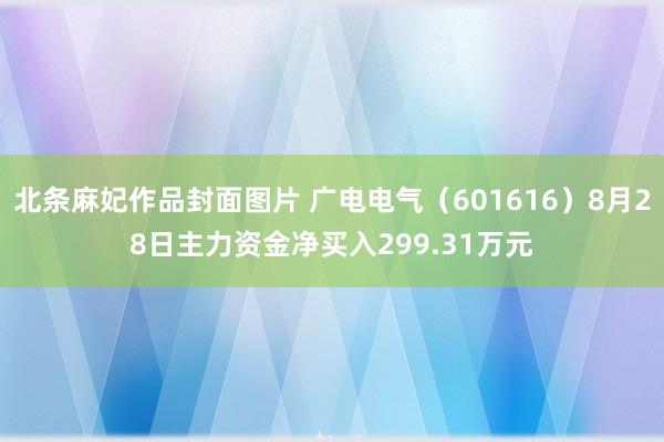 北条麻妃作品封面图片 广电电气（601616）8月28日主力资金净买入299.31万元