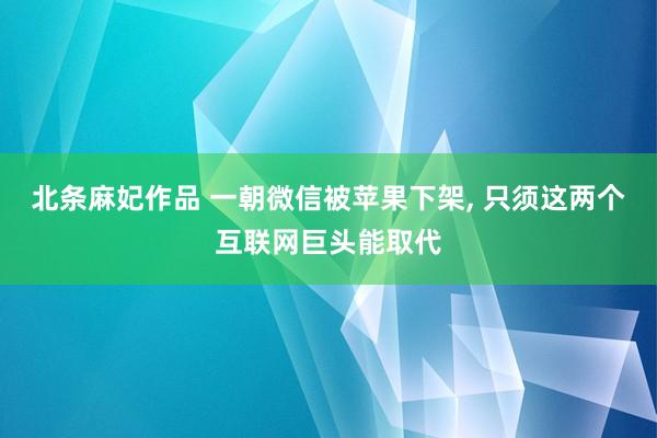 北条麻妃作品 一朝微信被苹果下架， 只须这两个互联网巨头能取代