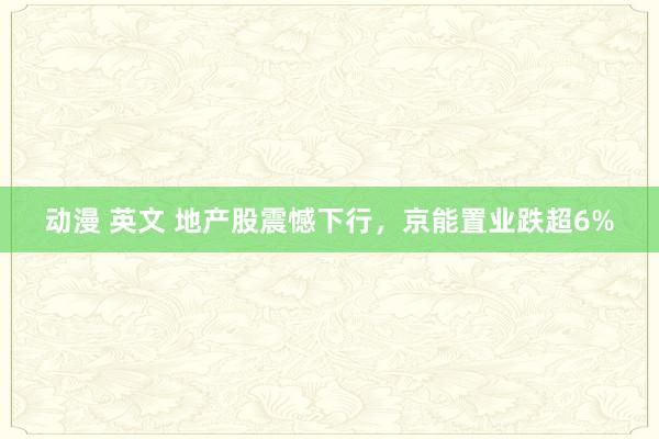 动漫 英文 地产股震憾下行，京能置业跌超6%