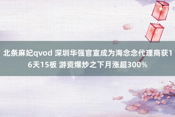 北条麻妃qvod 深圳华强官宣成为海念念代理商获16天15板 游资爆炒之下月涨超300%