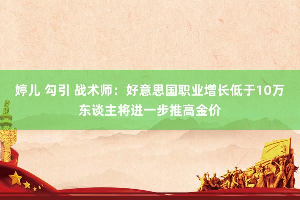 婷儿 勾引 战术师：好意思国职业增长低于10万东谈主将进一步推高金价