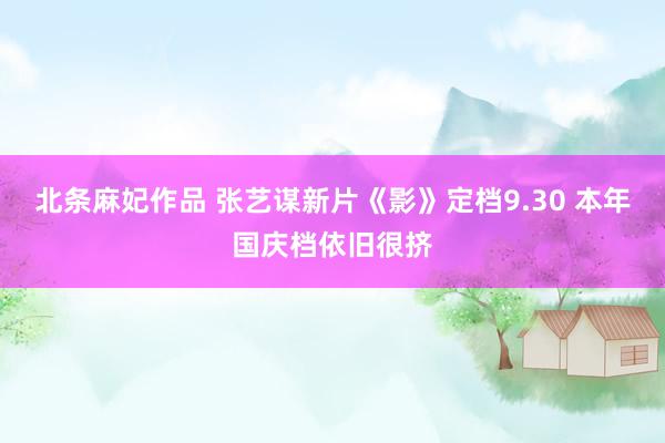 北条麻妃作品 张艺谋新片《影》定档9.30 本年国庆档依旧很挤