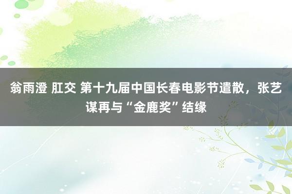 翁雨澄 肛交 第十九届中国长春电影节遣散，张艺谋再与“金鹿奖”结缘