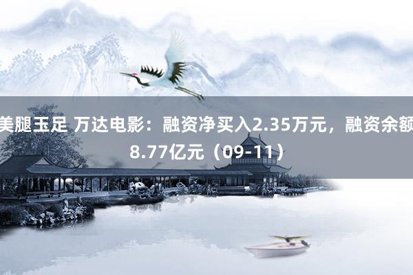 美腿玉足 万达电影：融资净买入2.35万元，融资余额8.77亿元（09-11）