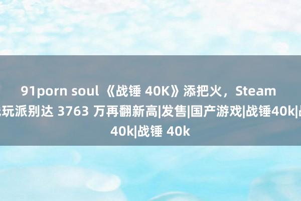 91porn soul 《战锤 40K》添把火，Steam 同期在线玩派别达 3763 万再翻新高|发售|国产游戏|战锤40k|战锤 40k