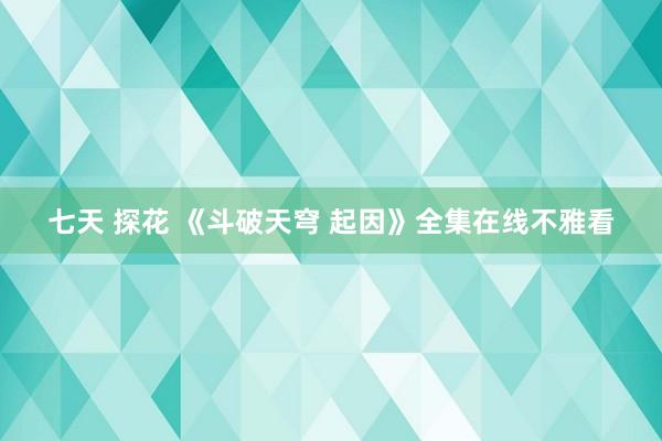 七天 探花 《斗破天穹 起因》全集在线不雅看