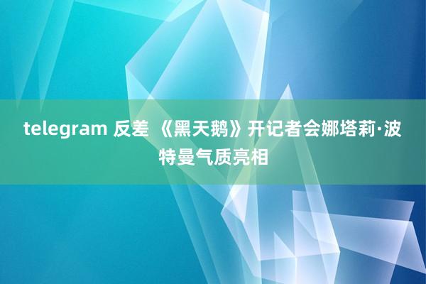 telegram 反差 《黑天鹅》开记者会娜塔莉·波特曼气质亮相