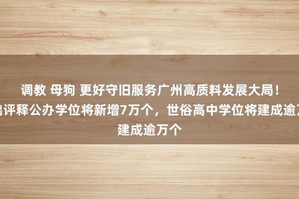 调教 母狗 更好守旧服务广州高质料发展大局！基础评释公办学位将新增7万个，世俗高中学位将建成逾万个