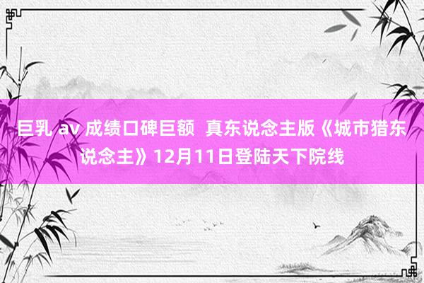 巨乳 av 成绩口碑巨额  真东说念主版《城市猎东说念主》12月11日登陆天下院线