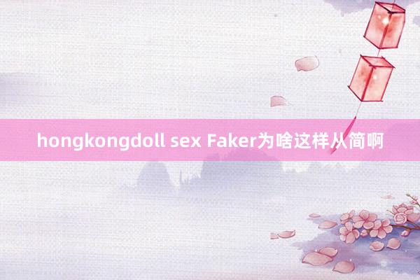 hongkongdoll sex Faker为啥这样从简啊