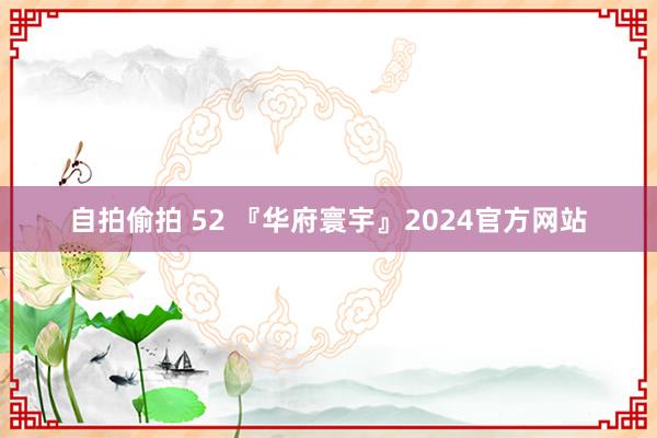 自拍偷拍 52 『华府寰宇』2024官方网站