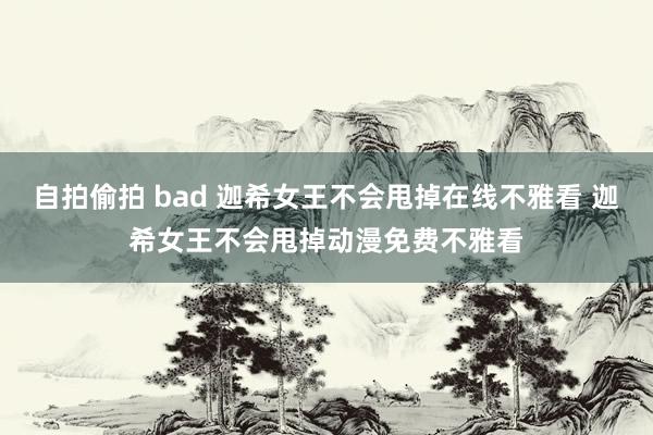 自拍偷拍 bad 迦希女王不会甩掉在线不雅看 迦希女王不会甩掉动漫免费不雅看