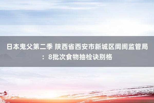 日本鬼父第二季 陕西省西安市新城区阛阓监管局：8批次食物抽检诀别格