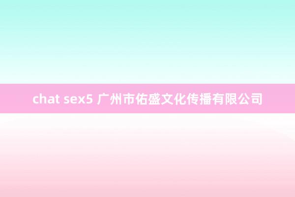 chat sex5 广州市佑盛文化传播有限公司