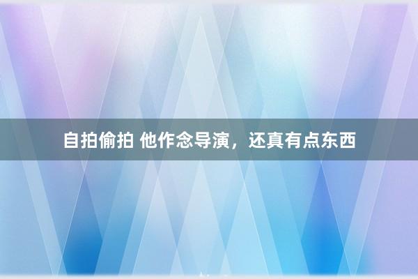 自拍偷拍 他作念导演，还真有点东西