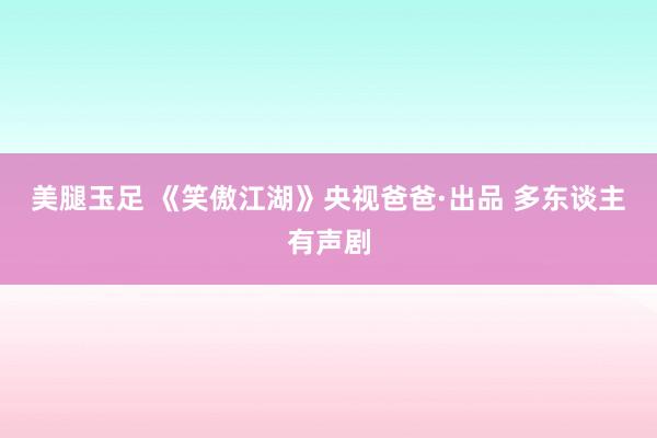 美腿玉足 《笑傲江湖》央视爸爸·出品 多东谈主有声剧