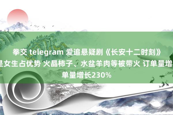 拳交 telegram 爱追悬疑剧《长安十二时刻》的果然是女生占优势 火晶柿子、水盆羊肉等被带火 订单量增长230%