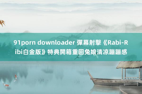 91porn downloader 彈幕射擊《Rabi-Ribi白金版》特典開箱　重回兔娘清凉蹦蹦感