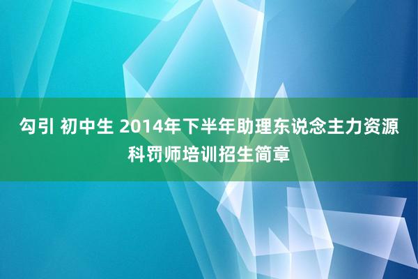 勾引 初中生 2014年下半年助理东说念主力资源科罚师培训招生简章