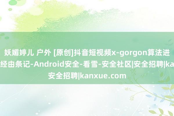 妖媚婷儿 户外 [原创]抖音短视频x-gorgon算法进口定位查找经由条记-Android安全-看雪-安全社区|安全招聘|kanxue.com