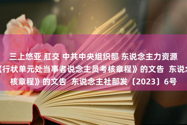 三上悠亚 肛交 中共中央组织部 东说念主力资源社会保障部对于印发《行状单元处当事者说念主员考核章程》的文告  东说念主社部发〔2023〕6号