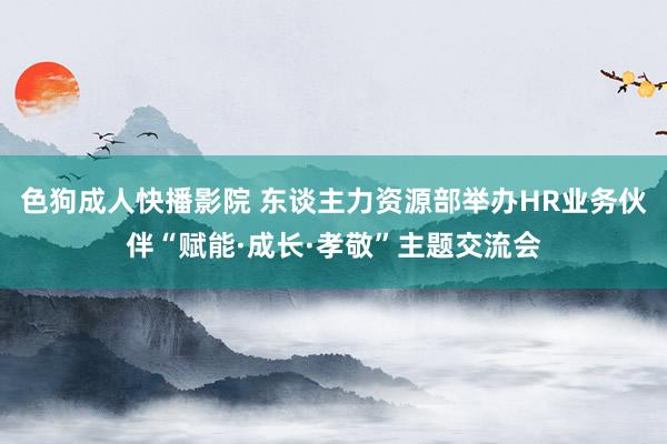 色狗成人快播影院 东谈主力资源部举办HR业务伙伴“赋能·成长·孝敬”主题交流会