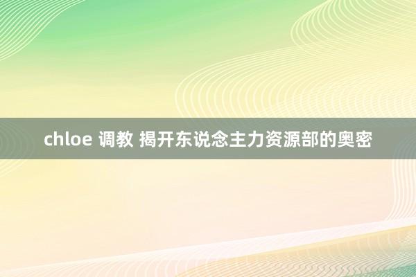 chloe 调教 揭开东说念主力资源部的奥密