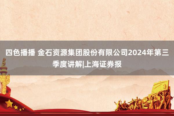 四色播播 金石资源集团股份有限公司2024年第三季度讲解|上海证券报