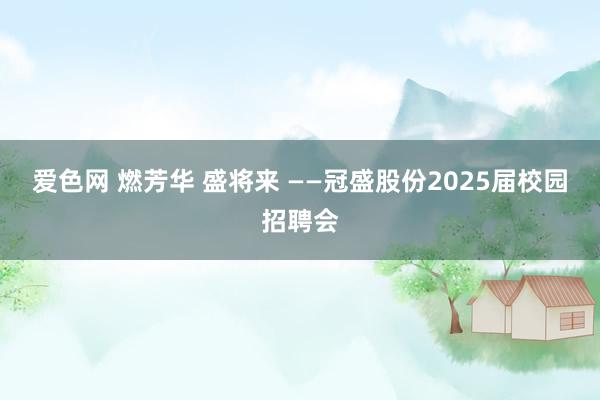 爱色网 燃芳华 盛将来 ——冠盛股份2025届校园招聘会