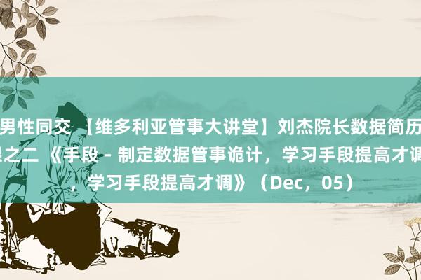 男性同交 【维多利亚管事大讲堂】刘杰院长数据简历口试冲刺班送课之二 《手段 - 制定数据管事诡计，学习手段提高才调》（Dec，05）