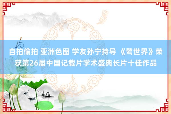 自拍偷拍 亚洲色图 学友孙宁持导 《鹭世界》荣获第26届中国记载片学术盛典长片十佳作品