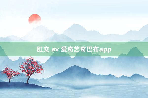 肛交 av 爱奇艺奇巴布app