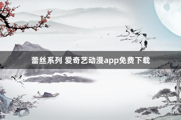 蕾丝系列 爱奇艺动漫app免费下载