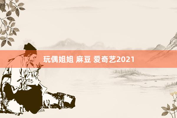 玩偶姐姐 麻豆 爱奇艺2021