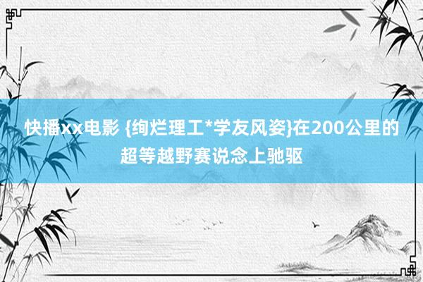 快播xx电影 {绚烂理工*学友风姿}在200公里的超等越野赛说念上驰驱