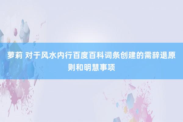 萝莉 对于风水内行百度百科词条创建的需辞退原则和明慧事项