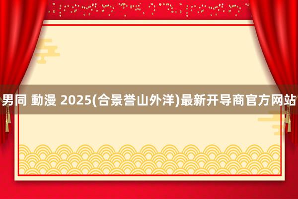 男同 動漫 2025(合景誉山外洋)最新开导商官方网站