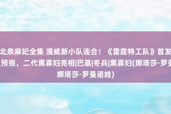 北条麻妃全集 漫威新小队连合！《雷霆特工队》首发海报及预报，二代黑寡妇亮相|巴基|冬兵|黑寡妇(娜塔莎·罗曼诺娃)