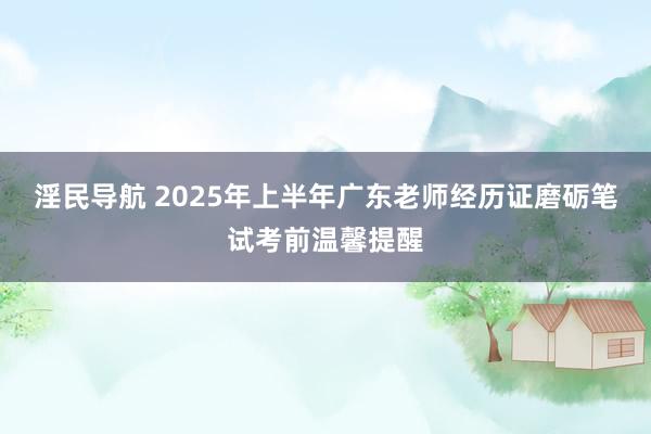 淫民导航 2025年上半年广东老师经历证磨砺笔试考前温馨提醒