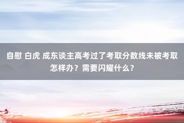 自慰 白虎 成东谈主高考过了考取分数线未被考取怎样办？需要闪耀什么？