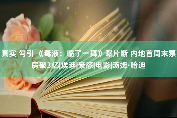 真实 勾引 《毒液：临了一舞》曝片断 内地首周末票房破3亿|埃迪|豪恣|电影|汤姆·哈迪